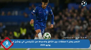 النصر يعلن 5 صفقات بين التألق والإحباط من تشيلسي إلى روشن في يوليو 2025